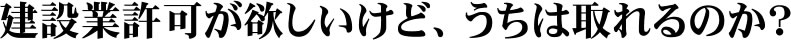 静岡県の建設業許可が欲しいけど、うちは取れるのか？